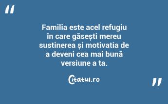 Familia este acel refugiu în care găsești mereu susținerea și motivația de a deveni cea mai bună versiune a ta. ...