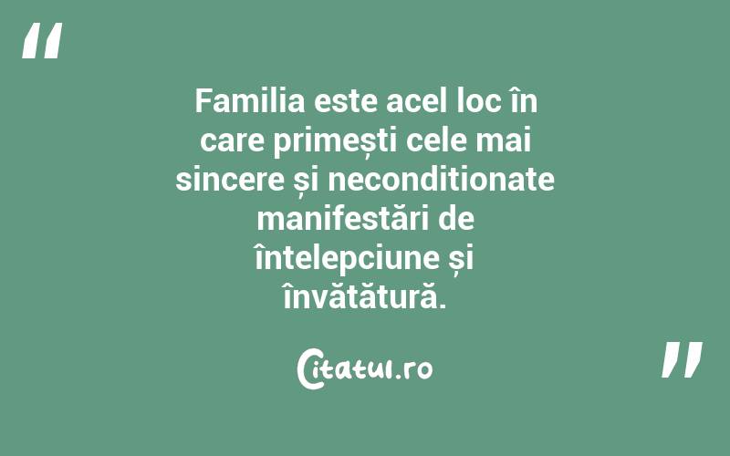 Familia este acel loc în care primești cele mai sincere și necondiționate manifestări de înțelepciune și învățătură. 