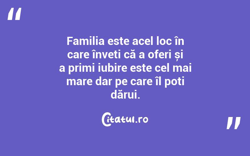 Familia este acel loc în care înveți că a oferi și a primi iubire este cel mai mare dar pe care îl poți dărui. 
