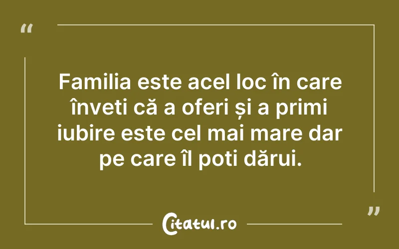 Familia este acel loc în care înveți că a oferi și a primi iubire este cel mai mare dar pe care îl poți dărui.