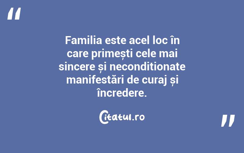 Familia este acel loc în care primești cele mai sincere și necondiționate manifestări de curaj și încredere. 
