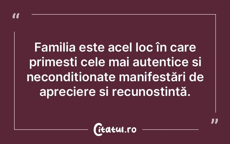 Familia este acel loc în care primești cele mai autentice și necondiționate manifestări de apreciere și recunoștință.