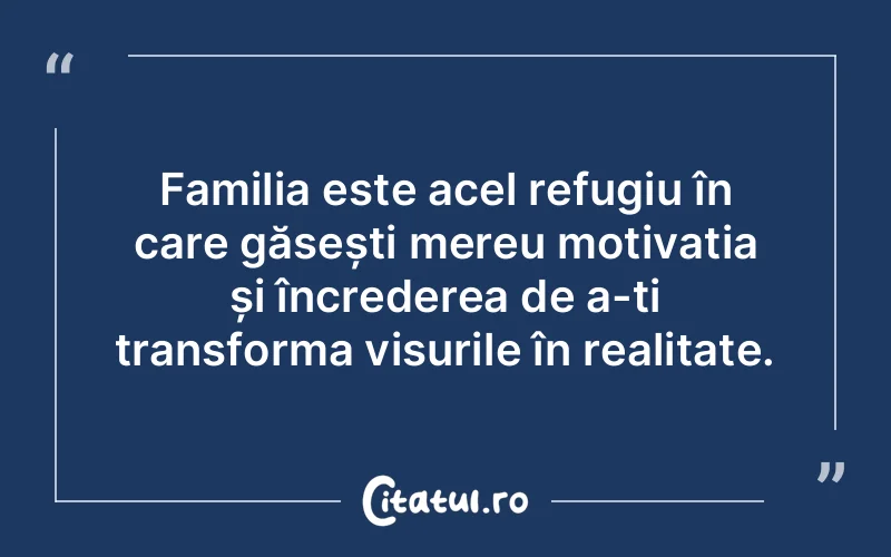 Familia este acel refugiu în care găsești mereu motivația și încrederea de a-ți transforma visurile în realitate.