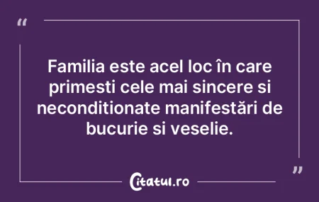 Familia este acel loc în care primești...
