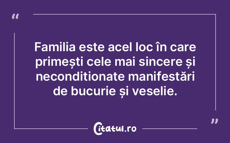 Familia este acel loc în care primești cele mai sincere și necondiționate manifestări de bucurie și veselie.