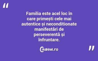 Familia este acel loc în care primești cele mai autentice și necondiționate manifestări de perseverență și înfruntare. ...