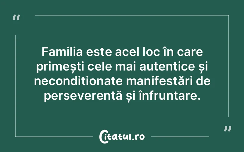 Familia este acel loc în care primești cele mai autentice și necondiționate manifestări de perseverență și înfruntare.