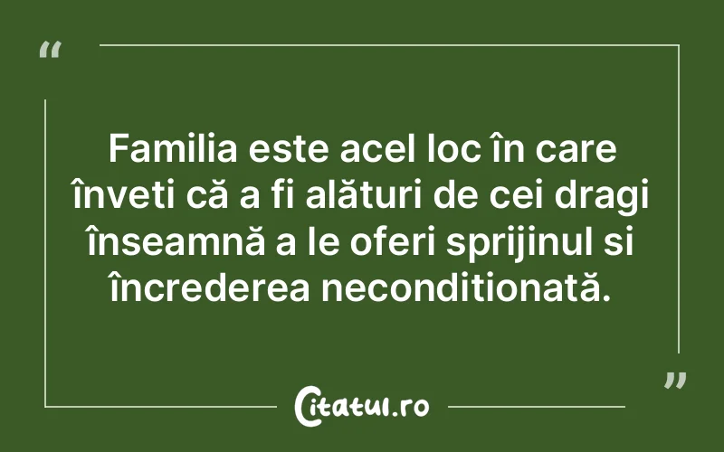Familia este acel loc în care înveți că a fi alături de cei dragi înseamnă a le oferi sprijinul și încrederea necondiționată.