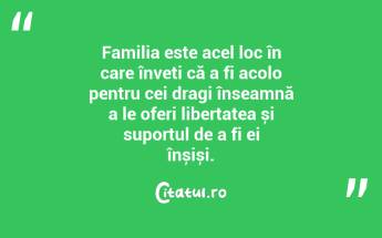 Familia este acel loc în care înveți că a fi acolo pentru cei dragi înseamnă a le oferi libertatea și suportul de a fi ei înșiși. ...