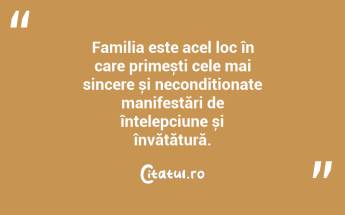 Familia este acel loc în care primești cele mai sincere și necondiționate manifestări de înțelepciune și învățătură. ...