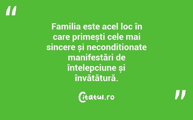 Familia este acel loc în care primești cele mai sincere și necondiționate manifestări de înțelepciune și învățătură. 