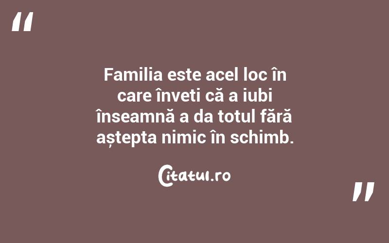 Familia este acel loc în care înveți că a iubi înseamnă a da totul fără aștepta nimic în schimb. 
