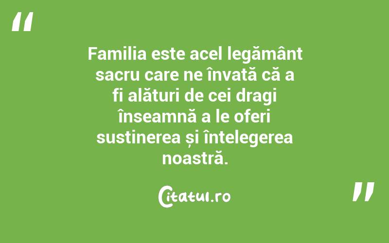 Familia este acel legământ sacru care ne învață că a fi alături de cei dragi înseamnă a le oferi susținerea și înțelegerea noastră. 

