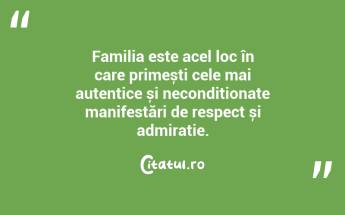 Familia este acel loc în care primești cele mai autentice și necondiționate manifestări de respect și admirație. ...