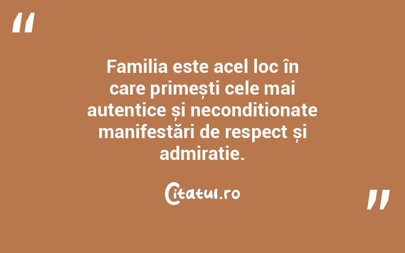 Familia este acel loc în care primești cele mai autentice și necondiționate manifestări de respect și admirație. 