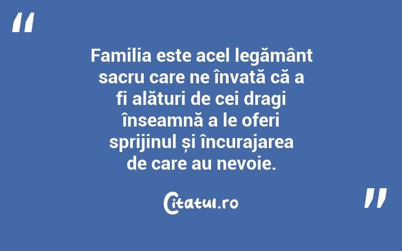 Familia este acel legământ sacru care ne învață că a fi alături de cei dragi înseamnă a le oferi sprijinul și încurajarea de care au nevoie. 
