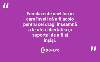 Familia este acel loc în care înveți că a fi acolo pentru cei dragi înseamnă a le oferi libertatea și suportul de a fi ei înșiși. ...