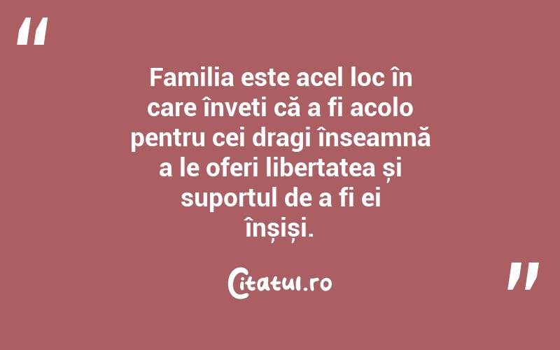 Familia este acel loc în care înveți că a fi acolo pentru cei dragi înseamnă a le oferi libertatea și suportul de a fi ei înșiși. 
