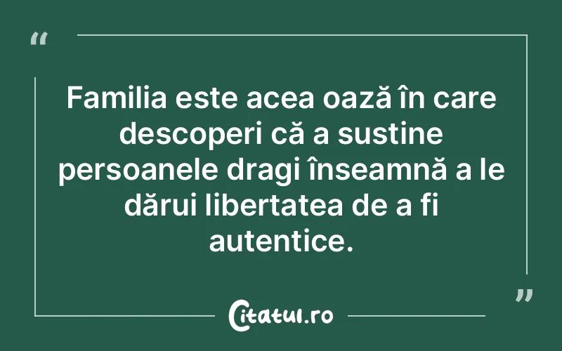 Familia este acea oază în care descoperi că a susține persoanele dragi înseamnă a le dărui libertatea de a fi autentice.