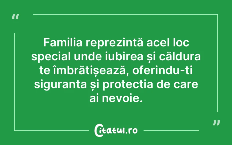Familia reprezintă acel loc special unde iubirea și căldura te îmbrățișează, oferindu-ți siguranța și protecția de care ai nevoie.
