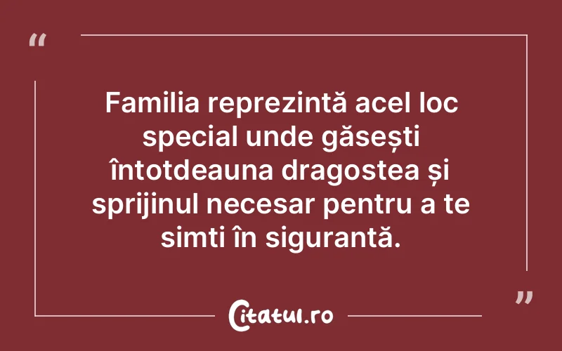Familia reprezintă acel loc special unde găsești întotdeauna dragostea și sprijinul necesar pentru a te simți în siguranță.
