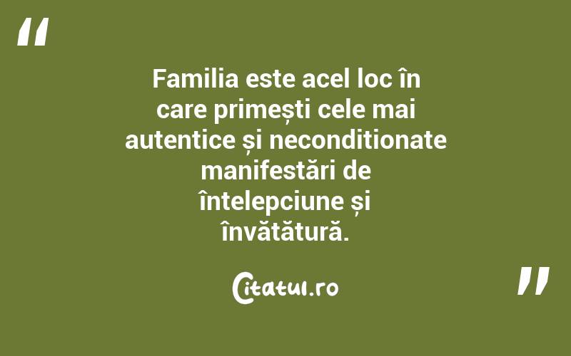 Familia este acel loc în care primești cele mai autentice și necondiționate manifestări de înțelepciune și învățătură. 
