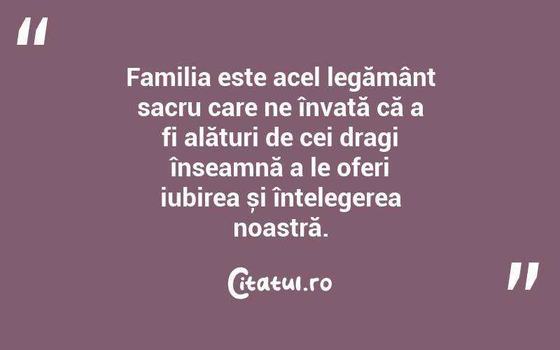 Familia este acel legământ sacru care ne învață că a fi alături de cei dragi înseamnă a le oferi iubirea și înțelegerea noastră. 
