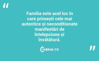Familia este acel loc în care primești cele mai autentice și necondiționate manifestări de înțelepciune și învățătură....