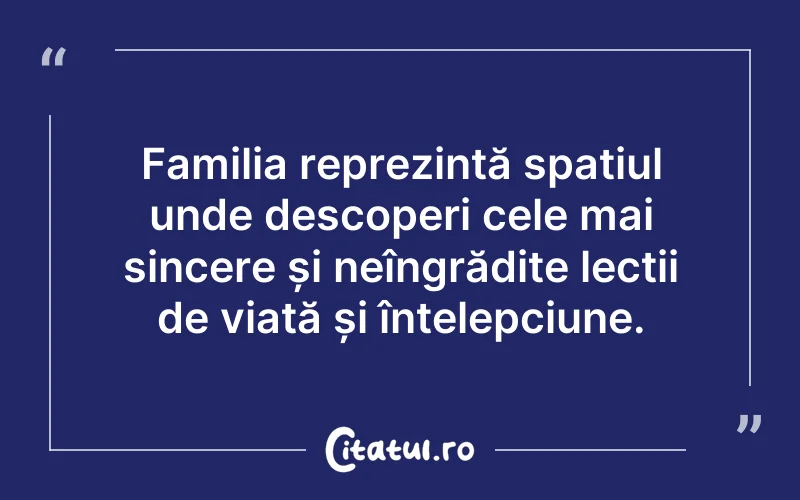Familia reprezintă spațiul unde descoperi cele mai sincere și neîngrădite lecții de viață și înțelepciune.