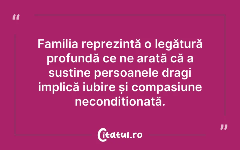 Familia reprezintă o legătură profundă ce ne arată că a susține persoanele dragi implică iubire și compasiune necondiționată.
