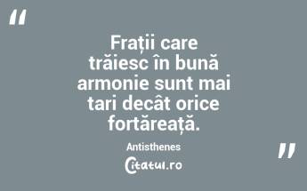 Fraţii care trăiesc în bună armonie sunt mai tari decât orice fortăreaţă. Antisthenes...