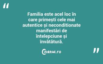 Familia este acel loc în care primești cele mai autentice și necondiționate manifestări de înțelepciune și învățătură. ...