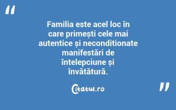 Familia este acel loc în care primești cele mai autentice și necondiționate manifestări de înțelepciune și învățătură. ...