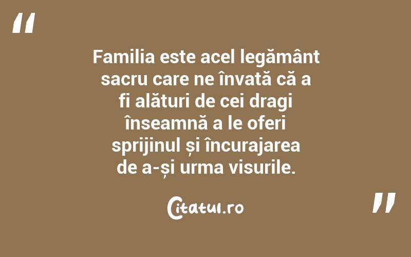 Familia este acel legământ sacru care ne învață că a fi alături de cei dragi înseamnă a le oferi sprijinul și încurajarea de a-și urma visurile. 

