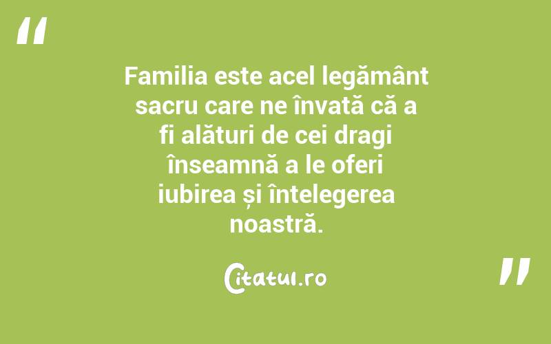 Familia este acel legământ sacru care ne învață că a fi alături de cei dragi înseamnă a le oferi iubirea și înțelegerea noastră. 

