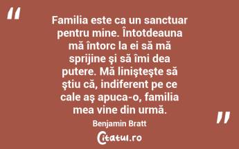 Familia este ca un sanctuar pentru mine. Întotdeauna mă întorc la ei să mă sprijine şi să îmi dea putere. Mă linişteşte să ştiu că, indiferent pe ce cale aş apuca-o, familia mea vine din urmă. Benjamin Bratt...