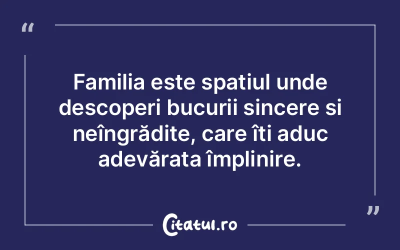 Familia este spațiul unde descoperi bucurii sincere și neîngrădite, care îți aduc adevărata împlinire.