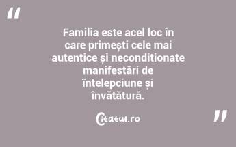 Familia este acel loc în care primești cele mai autentice și necondiționate manifestări de înțelepciune și învățătură. ...