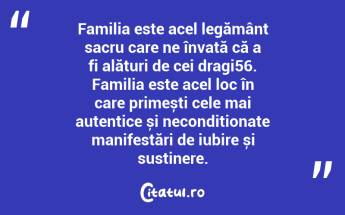 Familia este acel legământ sacru care ne învață că a fi alături de cei dragi56. Familia este acel loc în care primești cele mai autentice și necondiționate manifestări de iubire și susținere. ...