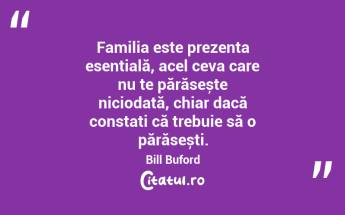 Familia este prezența esențială, acel ceva care nu te părăsește niciodată, chiar dacă constați că trebuie să o părăsești. Bill Buford...