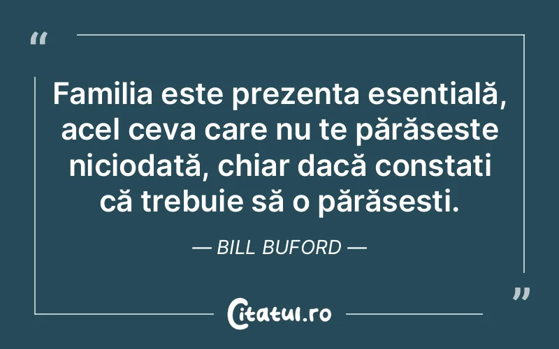Familia este prezența esențială, acel ceva care nu te părăsește niciodată, chiar dacă constați că trebuie să o părăsești. Bill Buford
