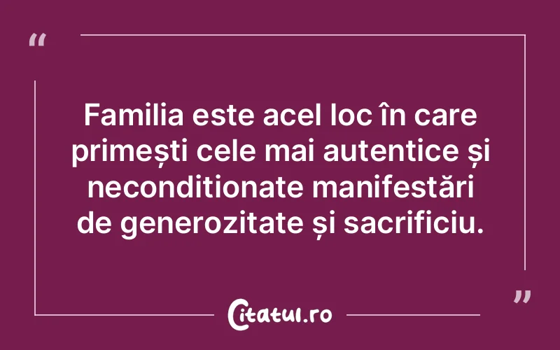 Familia este acel loc în care primești cele mai autentice și necondiționate manifestări de generozitate și sacrificiu.