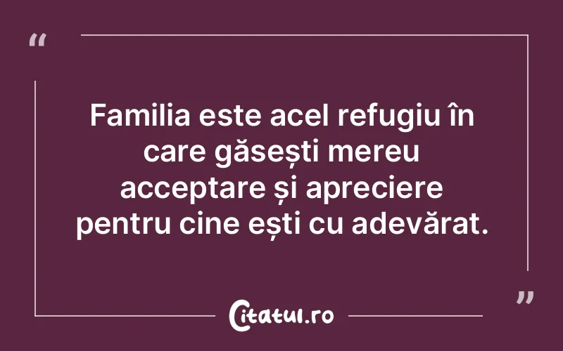 Familia este acel refugiu în care găsești mereu acceptare și apreciere pentru cine ești cu adevărat.