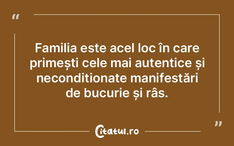 Familia este acel loc în care primești cele mai autentice și necondiționate manifestări de bucurie și râs.