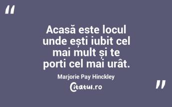 Acasă este locul unde ești iubit cel mai mult și te porți cel mai urât. Marjorie Pay Hinckley...
