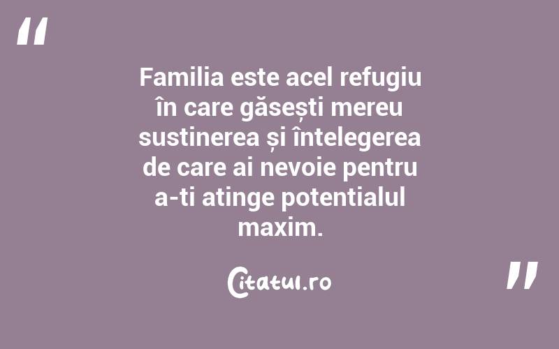 Familia este acel refugiu în care găsești mereu susținerea și înțelegerea de care ai nevoie pentru a-ți atinge potențialul maxim. 
