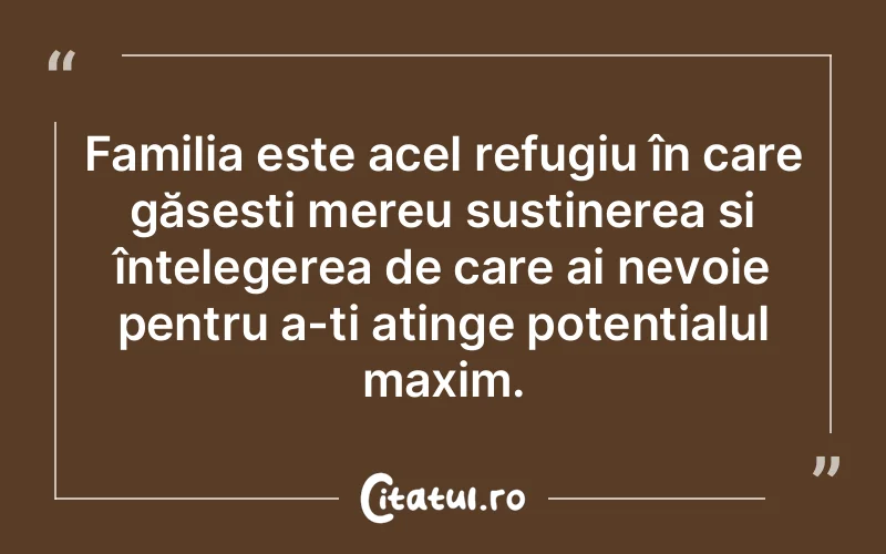 Familia este acel refugiu în care găsești mereu susținerea și înțelegerea de care ai nevoie pentru a-ți atinge potențialul maxim.