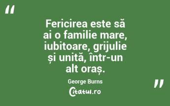 Fericirea este să ai o familie mare, iubitoare, grijulie și unită, într-un alt oraș. George Burns...