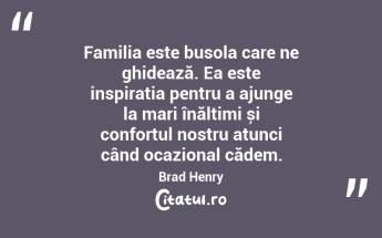 Familia este busola care ne ghidează. Ea este inspirația pentru a ajunge la mari înălțimi și confortul nostru atunci când ocazional cădem. Brad Henry...