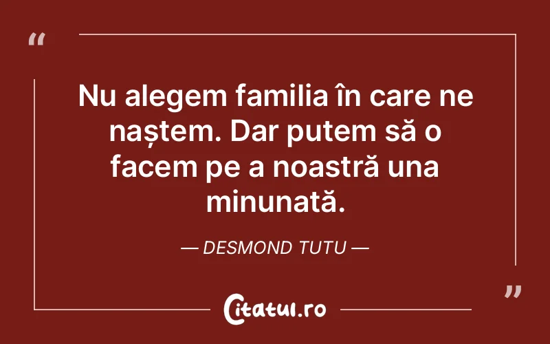 Nu alegem familia în care ne naștem. Dar putem să o facem pe a noastră una minunată. Desmond Tutu